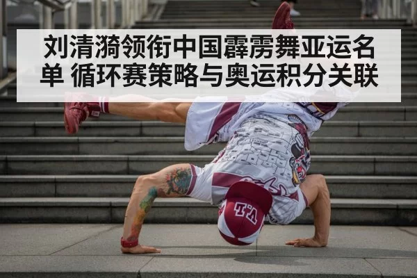 刘清漪领衔中国霹雳舞亚运名单 循环赛策略与奥运积分关联