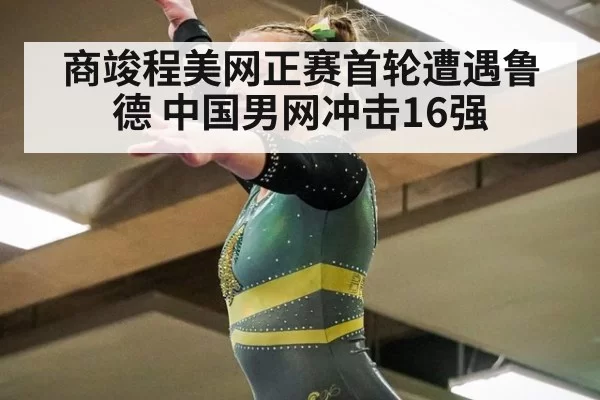商竣程美网正赛首轮遭遇鲁德 中国男网冲击16强