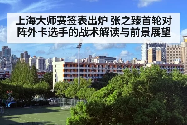 上海大师赛签表出炉 张之臻首轮对阵外卡选手的战术解读与前景展望