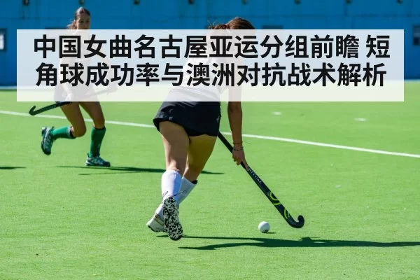中国女曲名古屋亚运分组前瞻 短角球成功率与澳洲对抗战术解析