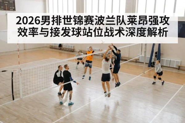 2026男排世锦赛波兰队莱昂强攻效率与接发球站位战术深度解析