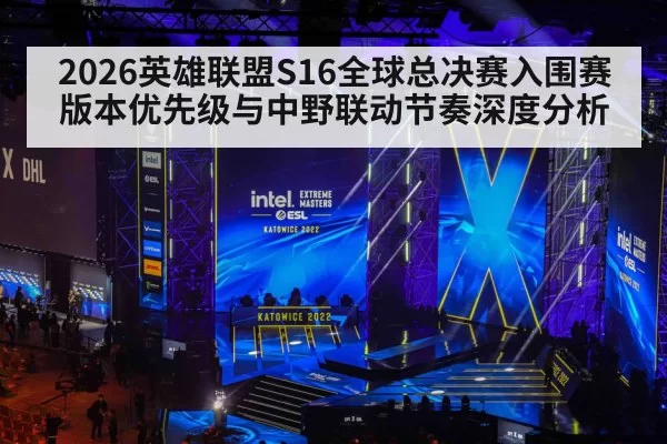 2026英雄联盟S16全球总决赛入围赛版本优先级与中野联动节奏深度分析
